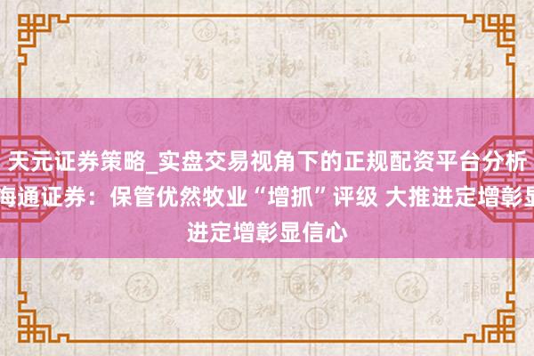 天元证券策略_实盘交易视角下的正规配资平台分析 国泰海通证券：保管优然牧业“增抓”评级 大推进定增彰显信心