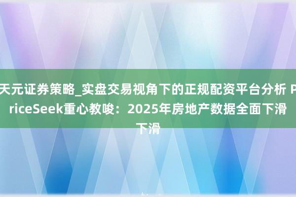 天元证券策略_实盘交易视角下的正规配资平台分析 PriceSeek重心教唆：2025年房地产数据全面下滑