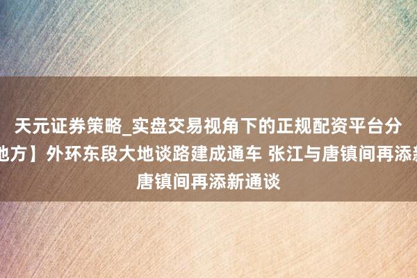 天元证券策略_实盘交易视角下的正规配资平台分析 【地方】外环东段大地谈路建成通车 张江与唐镇间再添新通谈