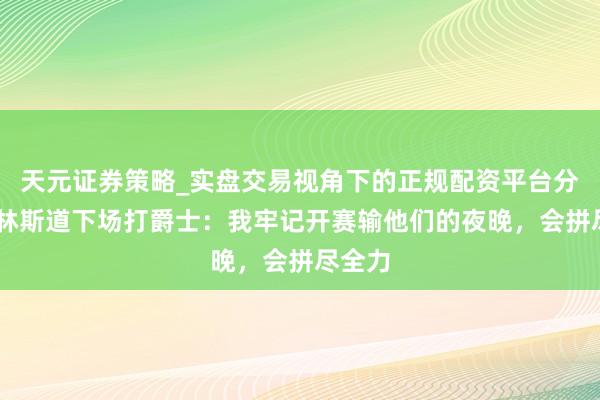 天元证券策略_实盘交易视角下的正规配资平台分析 科林斯道下场打爵士：我牢记开赛输他们的夜晚，会拼尽全力