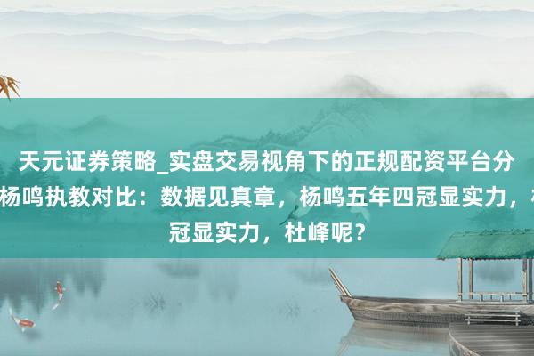 天元证券策略_实盘交易视角下的正规配资平台分析 杜峰杨鸣执教对比：数据见真章，杨鸣五年四冠显实力，杜峰呢？