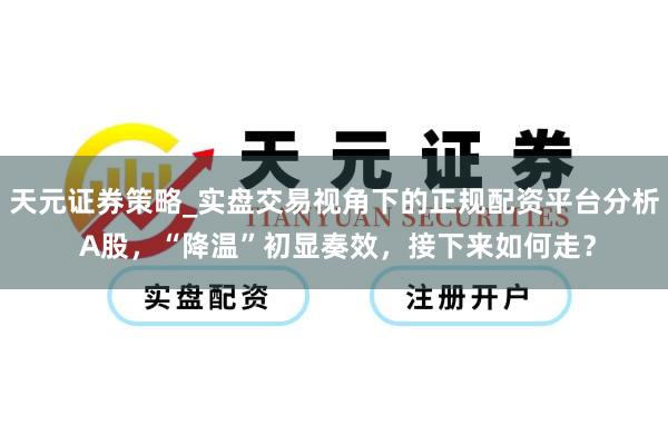 天元证券策略_实盘交易视角下的正规配资平台分析 A股，“降温”初显奏效，接下来如何走？