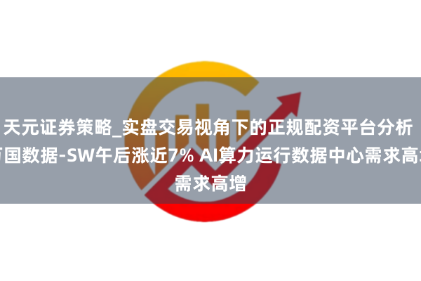 天元证券策略_实盘交易视角下的正规配资平台分析 万国数据-SW午后涨近7% AI算力运行数据中心需求高增