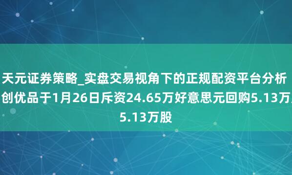 天元证券策略_实盘交易视角下的正规配资平台分析 名创优品于1月26日斥资24.65万好意思元回购5.13万股