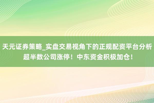 天元证券策略_实盘交易视角下的正规配资平台分析 超半数公司涨停！中东资金积极加仓！