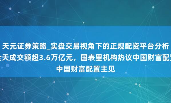 天元证券策略_实盘交易视角下的正规配资平台分析 A股全天成交额超3.6万亿元，国表里机构热议中国财富配置主见