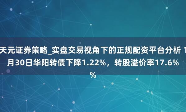 天元证券策略_实盘交易视角下的正规配资平台分析 1月30日华阳转债下降1.22%，转股溢价率17.6%