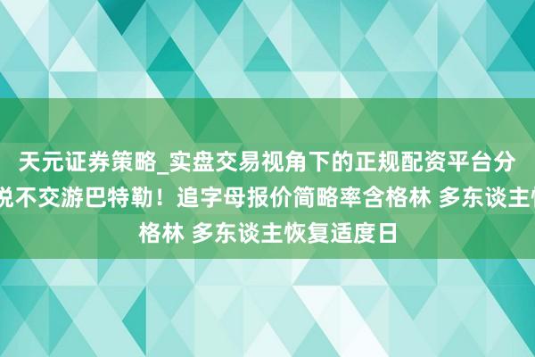 天元证券策略_实盘交易视角下的正规配资平台分析 袼褙喜悦不交游巴特勒！追字母报价简略率含格林 多东谈主恢复适度日